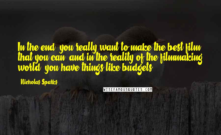 Nicholas Sparks Quotes: In the end, you really want to make the best film that you can, and in the reality of the filmmaking world, you have things like budgets.