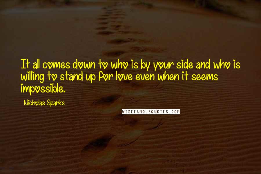 Nicholas Sparks Quotes: It all comes down to who is by your side and who is willing to stand up for love even when it seems impossible.