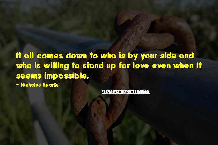 Nicholas Sparks Quotes: It all comes down to who is by your side and who is willing to stand up for love even when it seems impossible.
