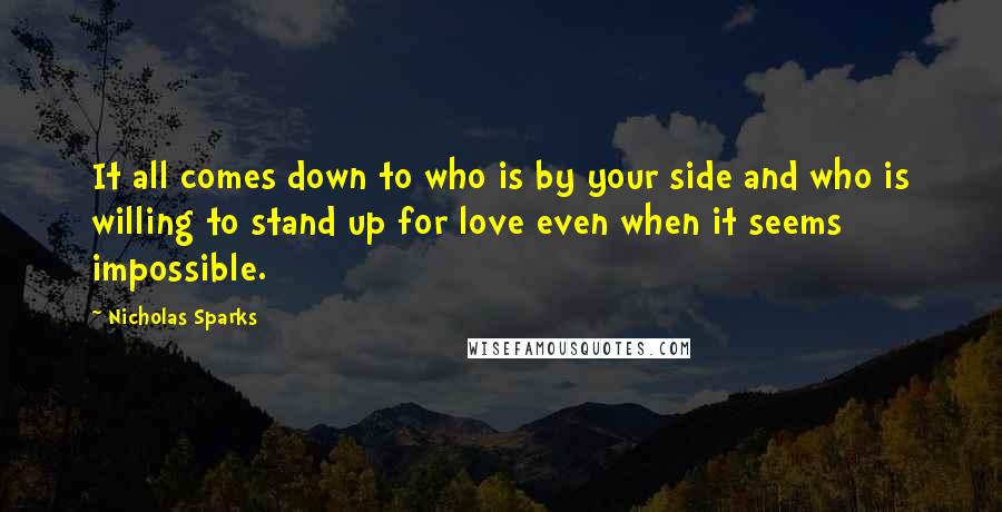 Nicholas Sparks Quotes: It all comes down to who is by your side and who is willing to stand up for love even when it seems impossible.