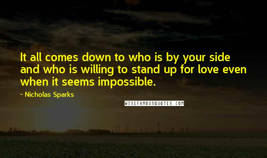 Nicholas Sparks Quotes: It all comes down to who is by your side and who is willing to stand up for love even when it seems impossible.