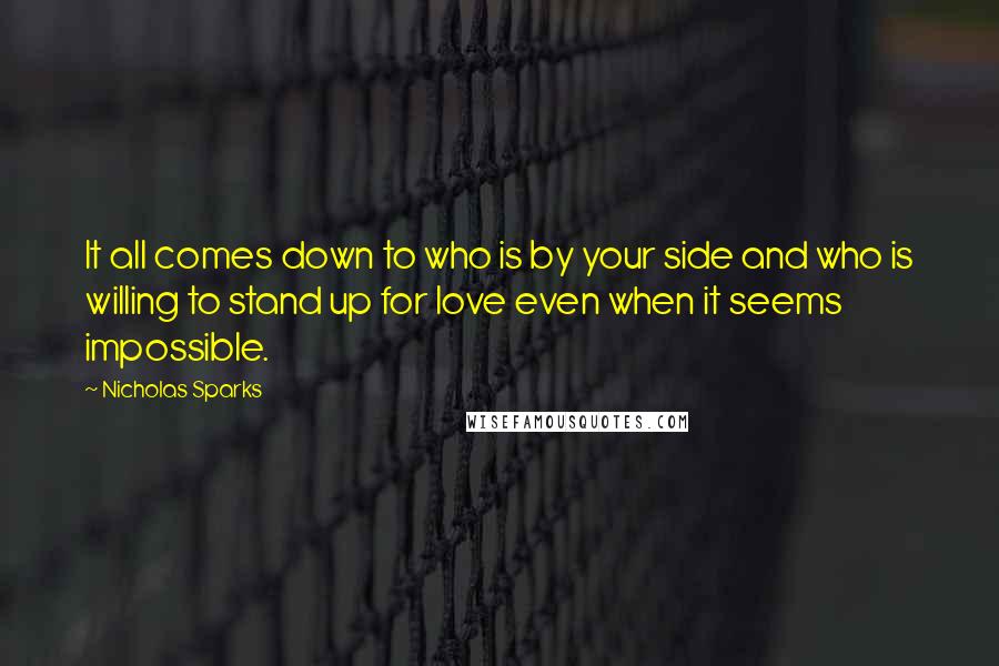 Nicholas Sparks Quotes: It all comes down to who is by your side and who is willing to stand up for love even when it seems impossible.