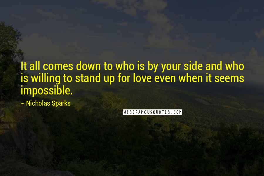 Nicholas Sparks Quotes: It all comes down to who is by your side and who is willing to stand up for love even when it seems impossible.