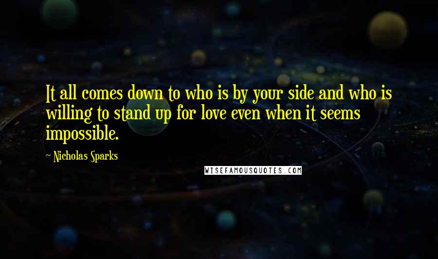 Nicholas Sparks Quotes: It all comes down to who is by your side and who is willing to stand up for love even when it seems impossible.