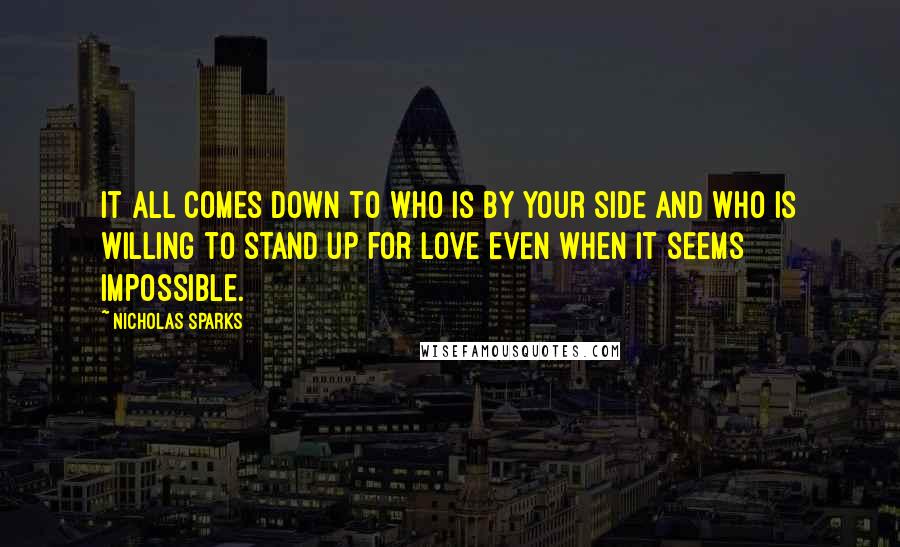 Nicholas Sparks Quotes: It all comes down to who is by your side and who is willing to stand up for love even when it seems impossible.