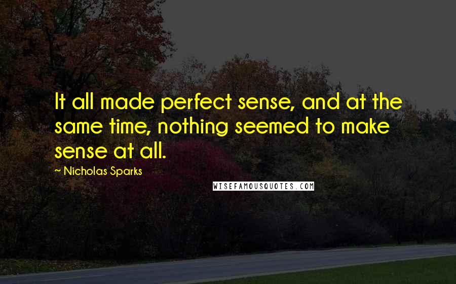 Nicholas Sparks Quotes: It all made perfect sense, and at the same time, nothing seemed to make sense at all.