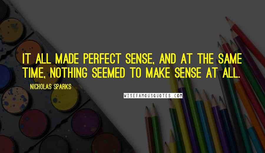 Nicholas Sparks Quotes: It all made perfect sense, and at the same time, nothing seemed to make sense at all.