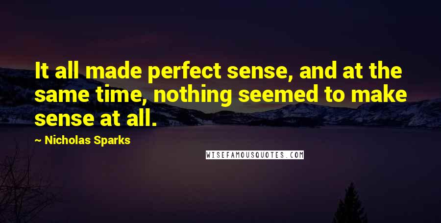 Nicholas Sparks Quotes: It all made perfect sense, and at the same time, nothing seemed to make sense at all.