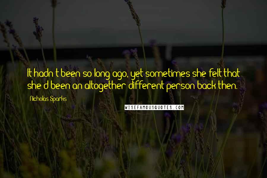 Nicholas Sparks Quotes: It hadn't been so long ago, yet sometimes she felt that she'd been an altogether different person back then.