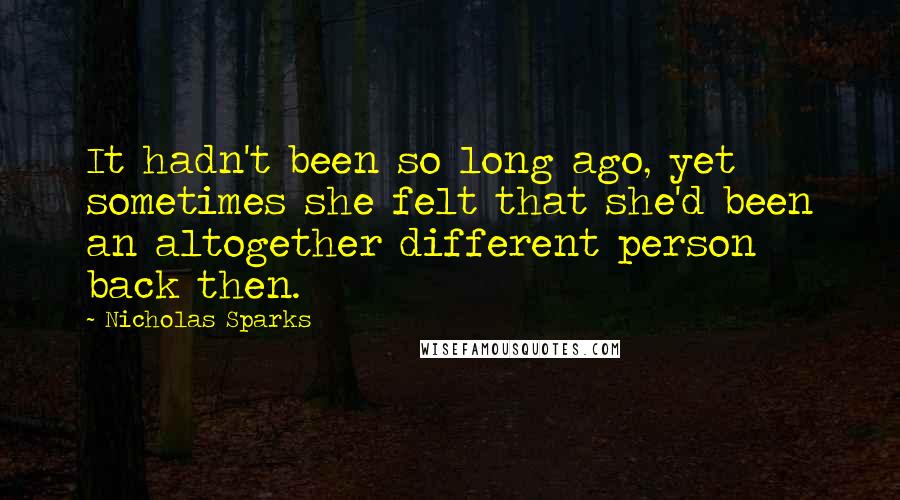 Nicholas Sparks Quotes: It hadn't been so long ago, yet sometimes she felt that she'd been an altogether different person back then.