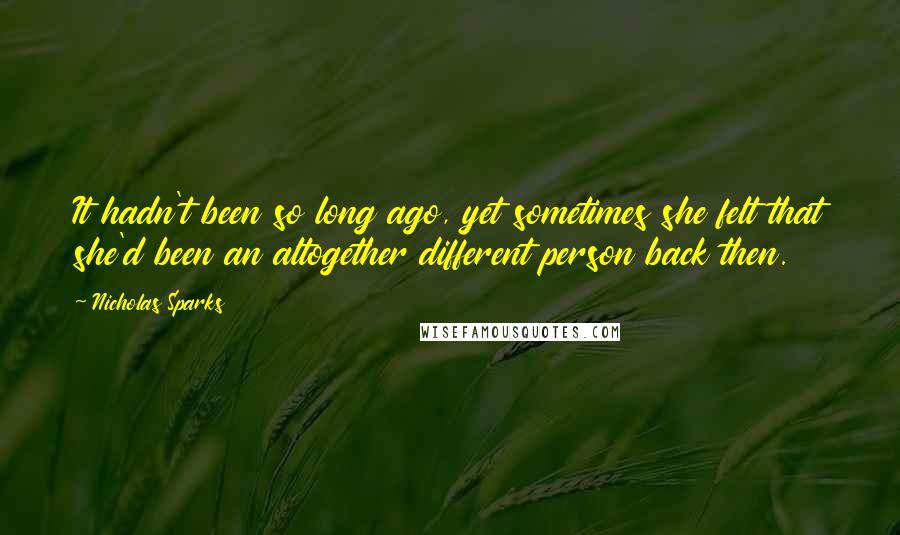 Nicholas Sparks Quotes: It hadn't been so long ago, yet sometimes she felt that she'd been an altogether different person back then.
