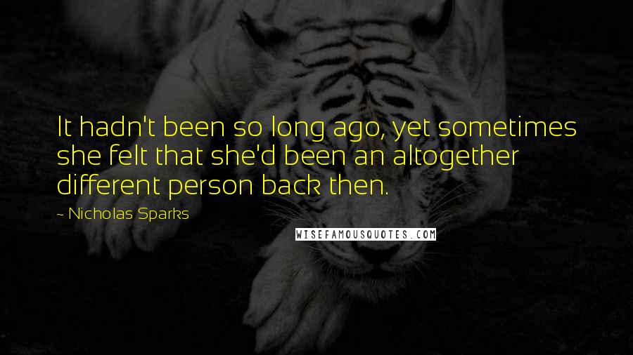 Nicholas Sparks Quotes: It hadn't been so long ago, yet sometimes she felt that she'd been an altogether different person back then.