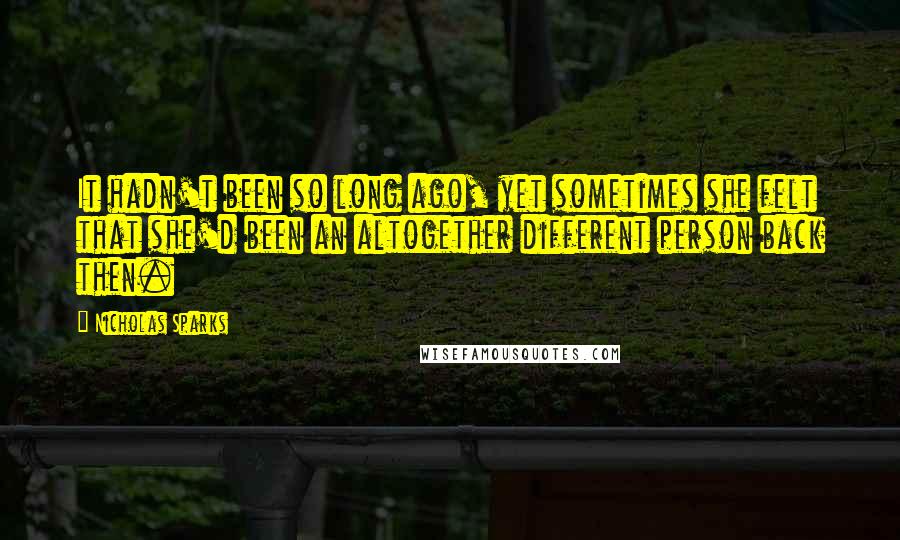 Nicholas Sparks Quotes: It hadn't been so long ago, yet sometimes she felt that she'd been an altogether different person back then.