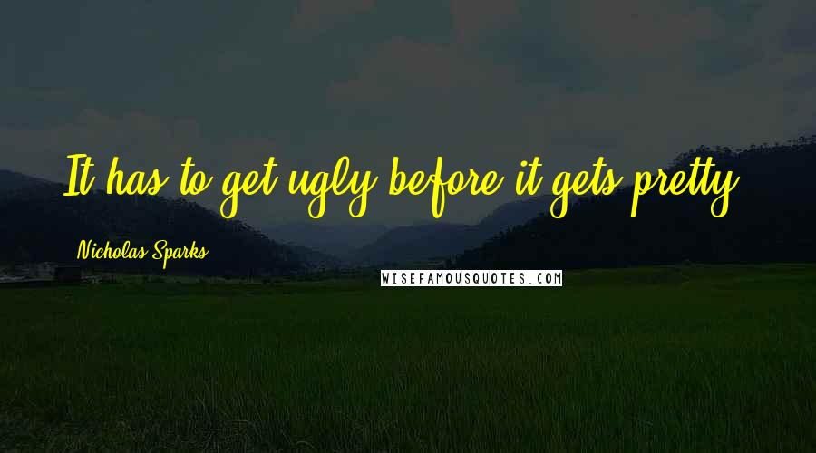 Nicholas Sparks Quotes: It has to get ugly before it gets pretty!