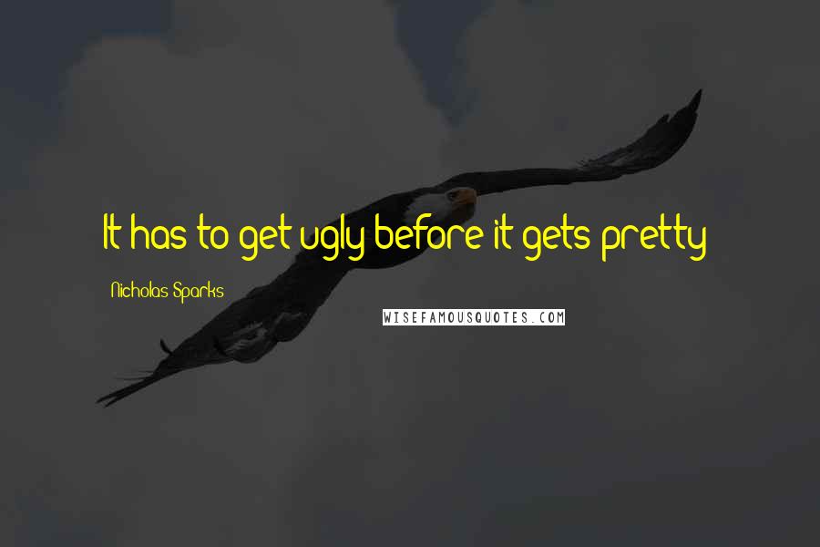 Nicholas Sparks Quotes: It has to get ugly before it gets pretty!