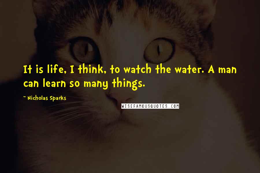 Nicholas Sparks Quotes: It is life, I think, to watch the water. A man can learn so many things.