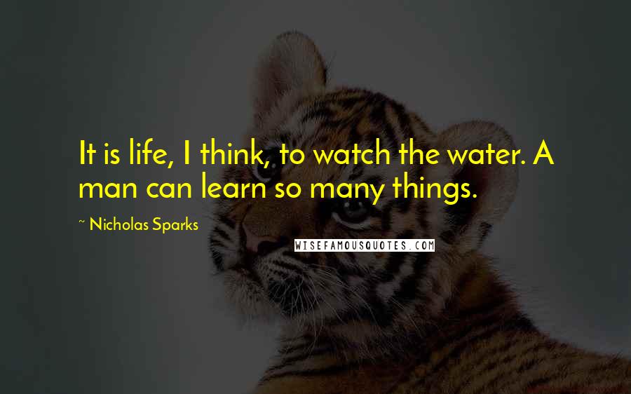 Nicholas Sparks Quotes: It is life, I think, to watch the water. A man can learn so many things.