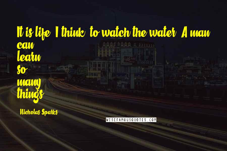 Nicholas Sparks Quotes: It is life, I think, to watch the water. A man can learn so many things.