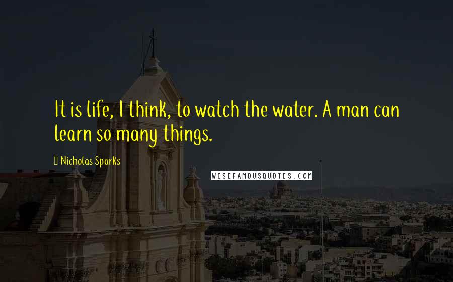 Nicholas Sparks Quotes: It is life, I think, to watch the water. A man can learn so many things.