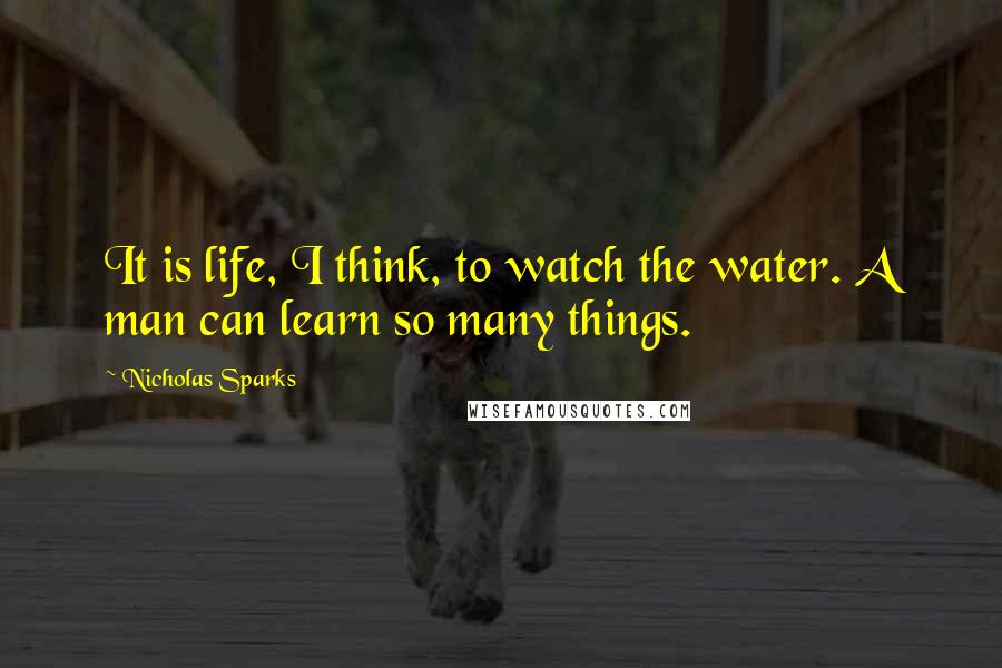 Nicholas Sparks Quotes: It is life, I think, to watch the water. A man can learn so many things.