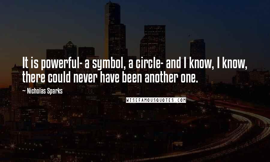 Nicholas Sparks Quotes: It is powerful- a symbol, a circle- and I know, I know, there could never have been another one.