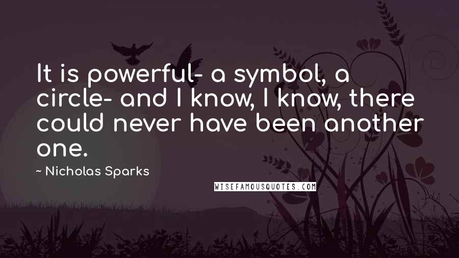 Nicholas Sparks Quotes: It is powerful- a symbol, a circle- and I know, I know, there could never have been another one.