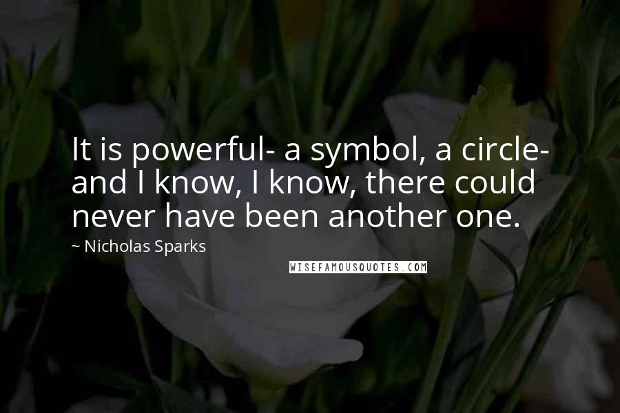 Nicholas Sparks Quotes: It is powerful- a symbol, a circle- and I know, I know, there could never have been another one.