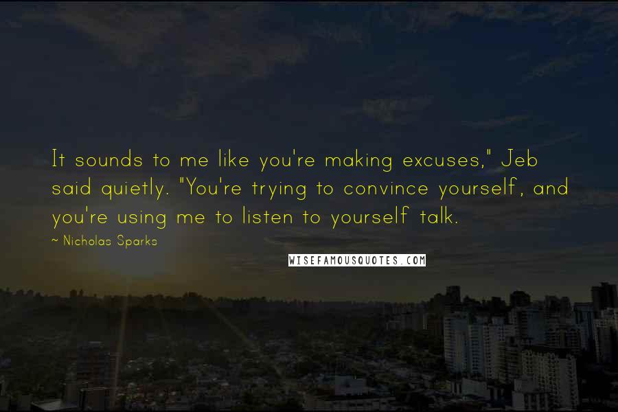 Nicholas Sparks Quotes: It sounds to me like you're making excuses," Jeb said quietly. "You're trying to convince yourself, and you're using me to listen to yourself talk.