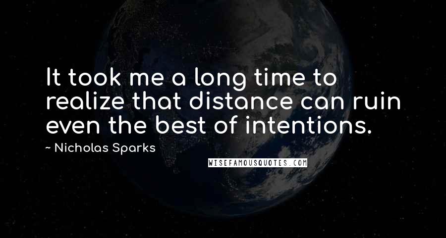 Nicholas Sparks Quotes: It took me a long time to realize that distance can ruin even the best of intentions.