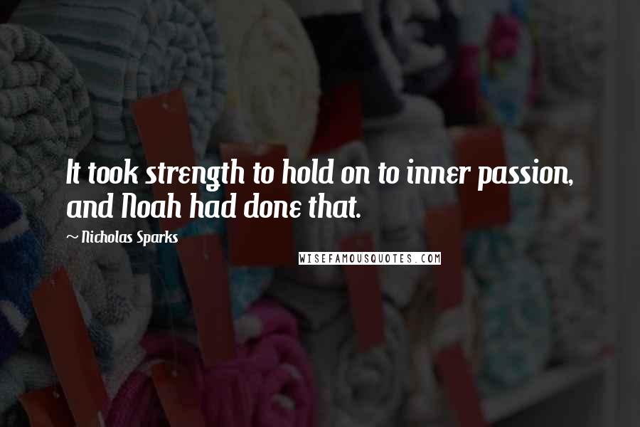 Nicholas Sparks Quotes: It took strength to hold on to inner passion, and Noah had done that.