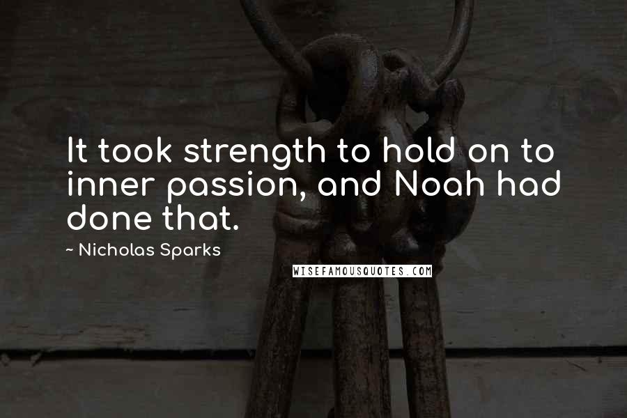 Nicholas Sparks Quotes: It took strength to hold on to inner passion, and Noah had done that.