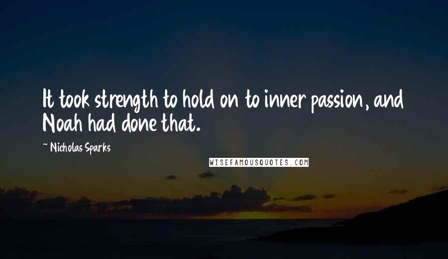 Nicholas Sparks Quotes: It took strength to hold on to inner passion, and Noah had done that.