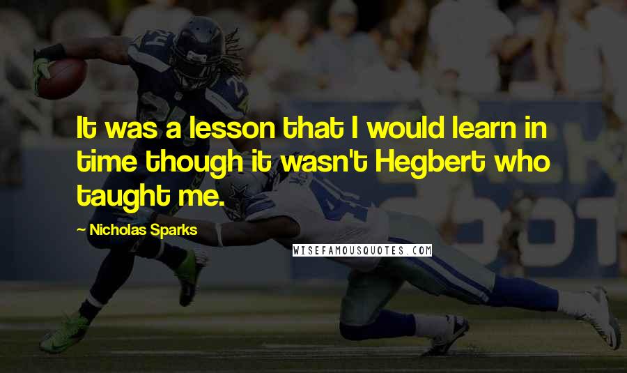 Nicholas Sparks Quotes: It was a lesson that I would learn in time though it wasn't Hegbert who taught me.