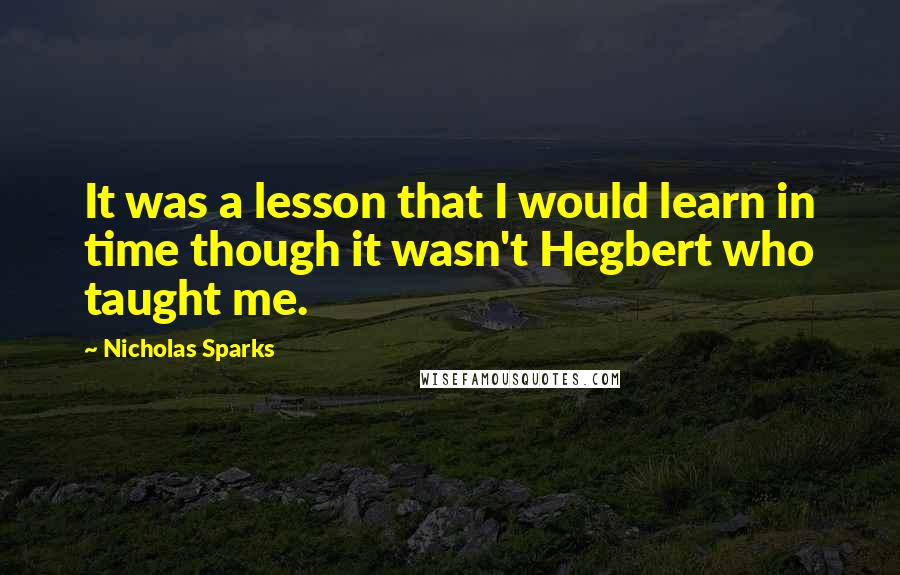 Nicholas Sparks Quotes: It was a lesson that I would learn in time though it wasn't Hegbert who taught me.