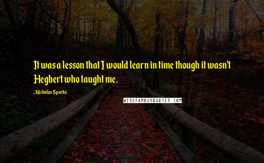 Nicholas Sparks Quotes: It was a lesson that I would learn in time though it wasn't Hegbert who taught me.