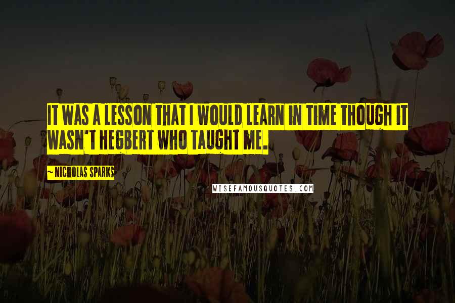 Nicholas Sparks Quotes: It was a lesson that I would learn in time though it wasn't Hegbert who taught me.