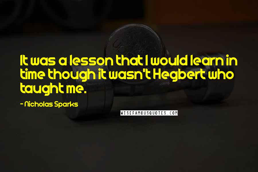 Nicholas Sparks Quotes: It was a lesson that I would learn in time though it wasn't Hegbert who taught me.