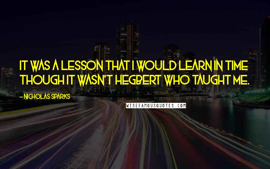 Nicholas Sparks Quotes: It was a lesson that I would learn in time though it wasn't Hegbert who taught me.