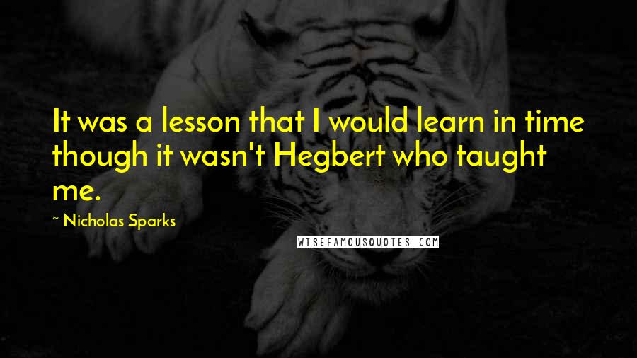 Nicholas Sparks Quotes: It was a lesson that I would learn in time though it wasn't Hegbert who taught me.