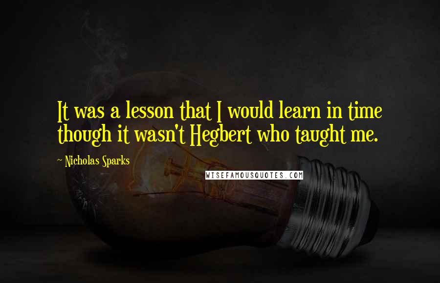 Nicholas Sparks Quotes: It was a lesson that I would learn in time though it wasn't Hegbert who taught me.