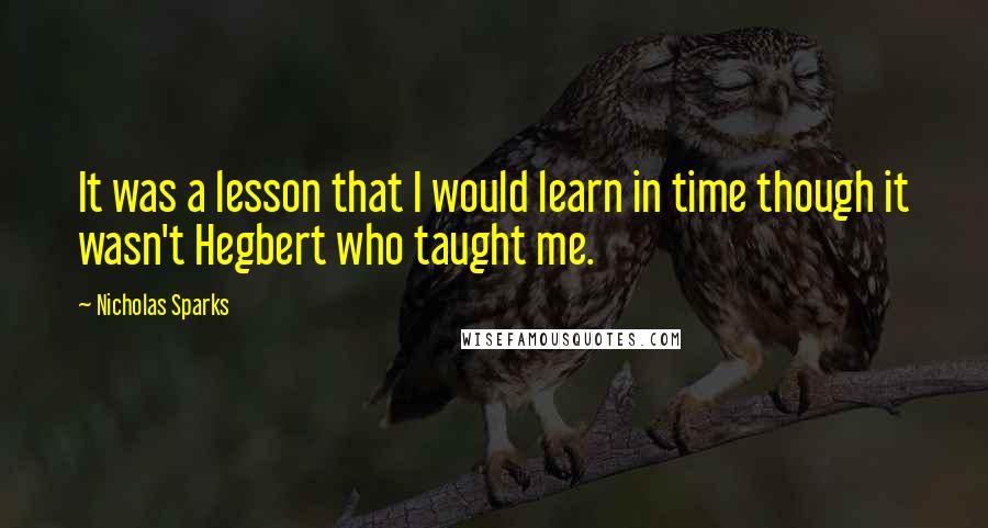 Nicholas Sparks Quotes: It was a lesson that I would learn in time though it wasn't Hegbert who taught me.