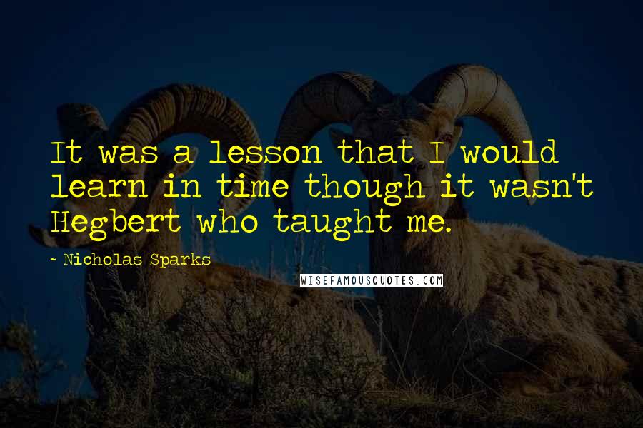 Nicholas Sparks Quotes: It was a lesson that I would learn in time though it wasn't Hegbert who taught me.