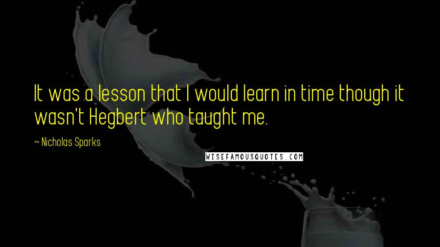 Nicholas Sparks Quotes: It was a lesson that I would learn in time though it wasn't Hegbert who taught me.