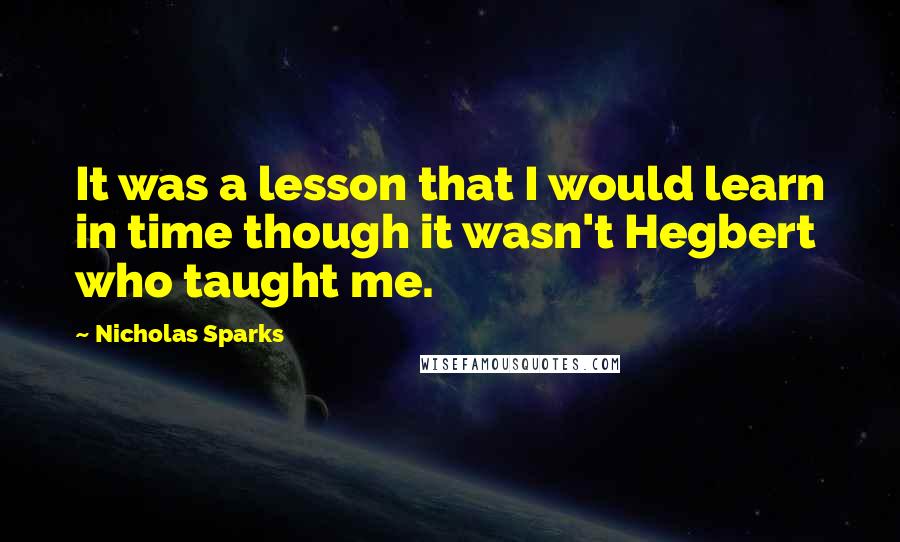 Nicholas Sparks Quotes: It was a lesson that I would learn in time though it wasn't Hegbert who taught me.
