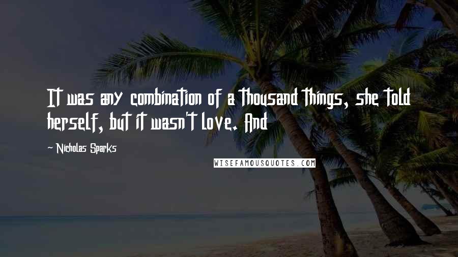 Nicholas Sparks Quotes: It was any combination of a thousand things, she told herself, but it wasn't love. And