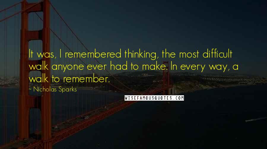 Nicholas Sparks Quotes: It was, I remembered thinking, the most difficult walk anyone ever had to make. In every way, a walk to remember.