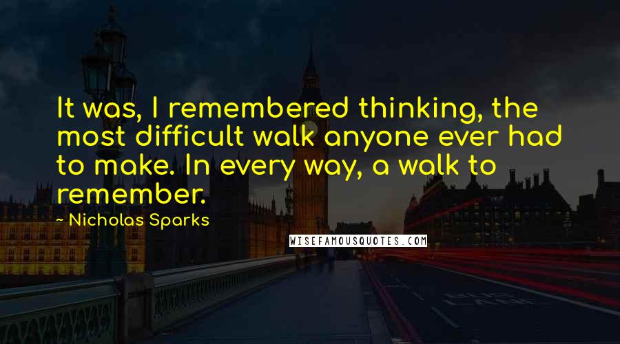 Nicholas Sparks Quotes: It was, I remembered thinking, the most difficult walk anyone ever had to make. In every way, a walk to remember.