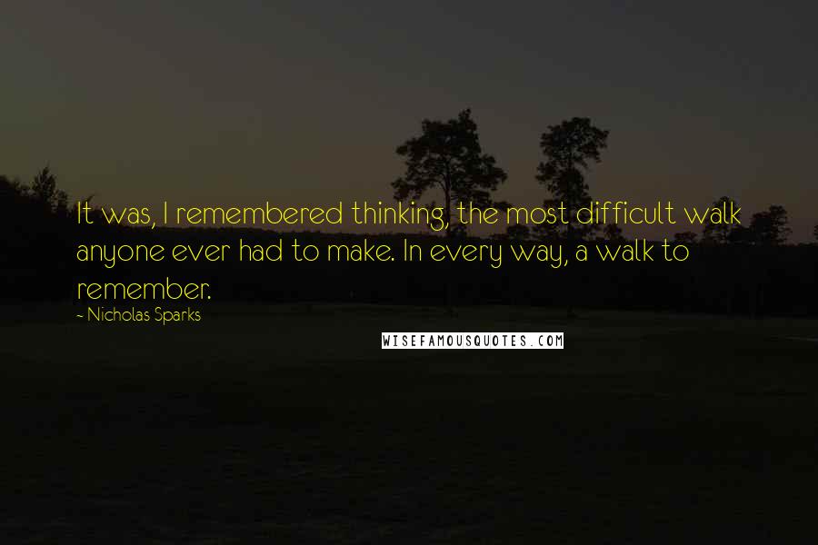 Nicholas Sparks Quotes: It was, I remembered thinking, the most difficult walk anyone ever had to make. In every way, a walk to remember.