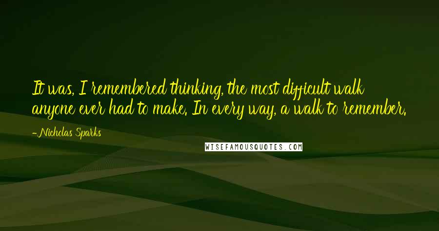 Nicholas Sparks Quotes: It was, I remembered thinking, the most difficult walk anyone ever had to make. In every way, a walk to remember.