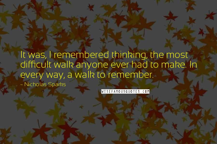 Nicholas Sparks Quotes: It was, I remembered thinking, the most difficult walk anyone ever had to make. In every way, a walk to remember.